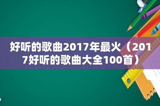 好听的歌曲2017年最火（2017好听的歌曲大全100首）