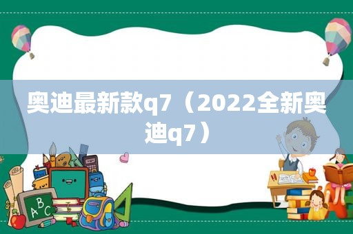 奥迪最新款q7（2022全新奥迪q7）