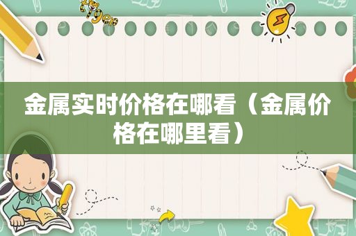 金属实时价格在哪看（金属价格在哪里看）