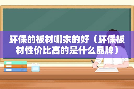 环保的板材哪家的好（环保板材性价比高的是什么品牌）