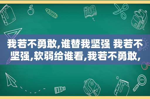 我若不勇敢,谁替我坚强 我若不坚强,软弱给谁看,我若不勇敢,谁替我坚强