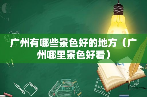 广州有哪些景色好的地方（广州哪里景色好看）