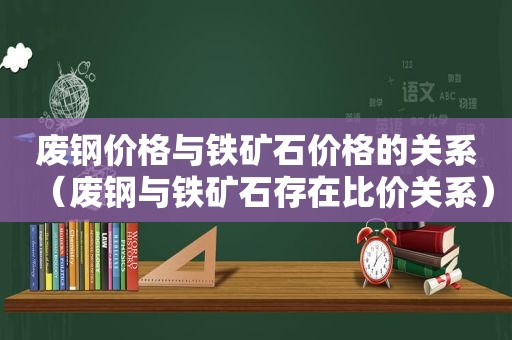 废钢价格与铁矿石价格的关系（废钢与铁矿石存在比价关系）