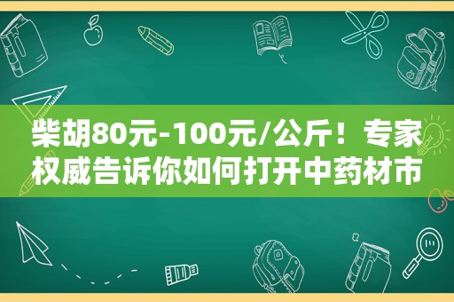 柴胡80元-100元/公斤！专家权威告诉你如何打开中药材市场