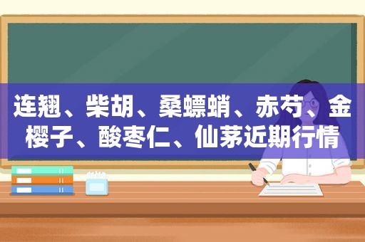 连翘、柴胡、桑螵蛸、赤芍、金樱子、酸枣仁、仙茅近期行情简析