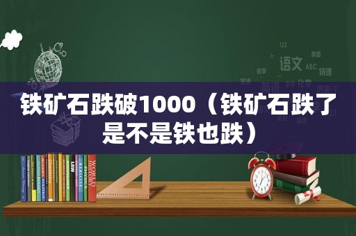 铁矿石跌破1000（铁矿石跌了是不是铁也跌）