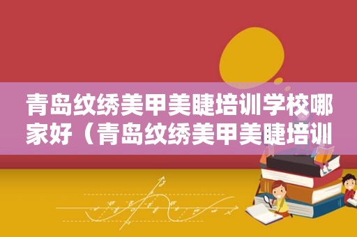 青岛纹绣美甲美睫培训学校哪家好（青岛纹绣美甲美睫培训学校地址）