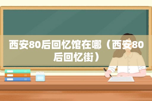 西安80后回忆馆在哪（西安80后回忆街）