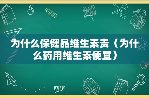 为什么保健品维生素贵（为什么药用维生素便宜）