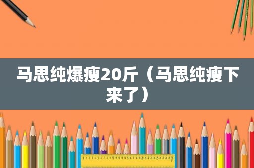 马思纯爆瘦20斤（马思纯瘦下来了）