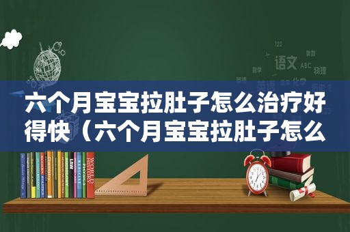 六个月宝宝拉肚子怎么治疗好得快（六个月宝宝拉肚子怎么办）