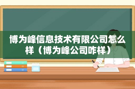 博为峰信息技术有限公司怎么样（博为峰公司咋样）