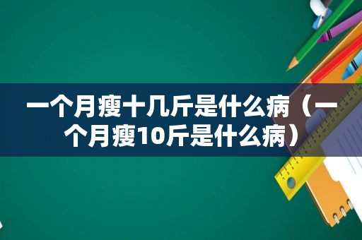 一个月瘦十几斤是什么病（一个月瘦10斤是什么病）