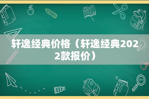 轩逸经典价格（轩逸经典2022款报价）