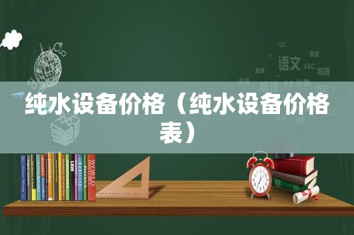 纯水设备价格（纯水设备价格表）