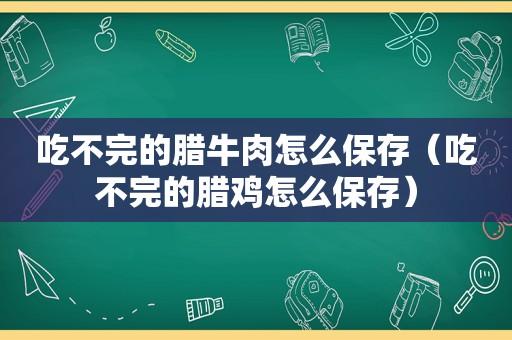 吃不完的腊牛肉怎么保存（吃不完的腊鸡怎么保存）