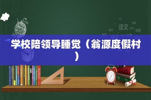 学校陪领导睡觉（翁源度假村）