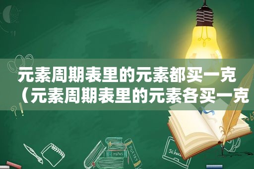 元素周期表里的元素都买一克（元素周期表里的元素各买一克需要多少钱）