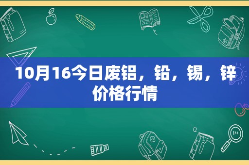 10月16今日废铝，铅，锡，锌价格行情