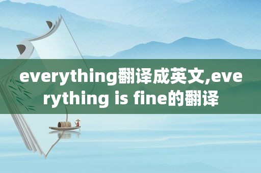 everything翻译成英文,everything is fine的翻译