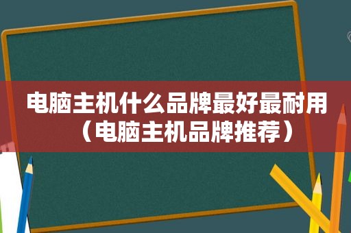 电脑主机什么品牌最好最耐用（电脑主机品牌推荐）