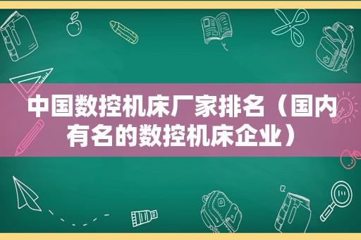 中国数控机床厂家排名（国内有名的数控机床企业）