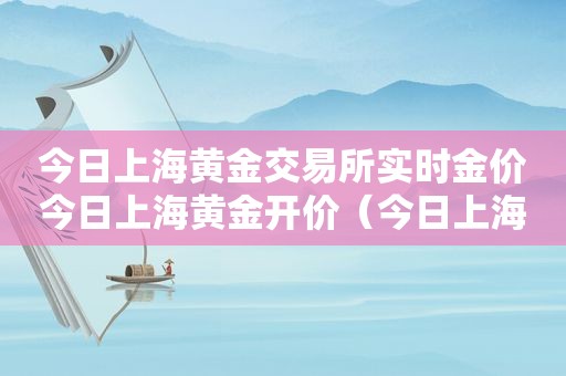 今日上海黄金交易所实时金价今日上海黄金开价（今日上海黄金交易所实时价格关）