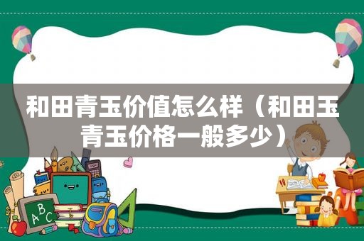 和田青玉价值怎么样（和田玉青玉价格一般多少）