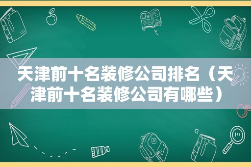 天津前十名装修公司排名（天津前十名装修公司有哪些）