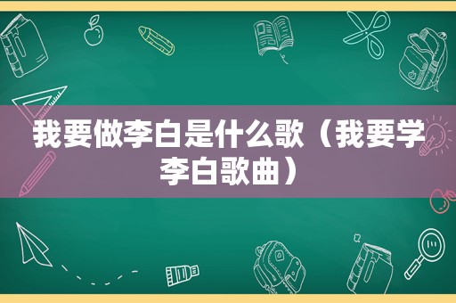 我要做李白是什么歌（我要学李白歌曲）