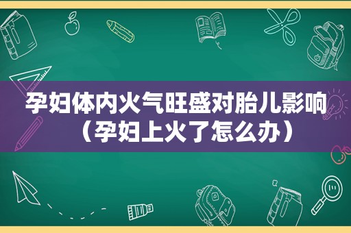 孕妇体内火气旺盛对胎儿影响（孕妇上火了怎么办）