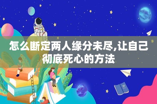 怎么断定两人缘分未尽,让自己彻底死心的方法