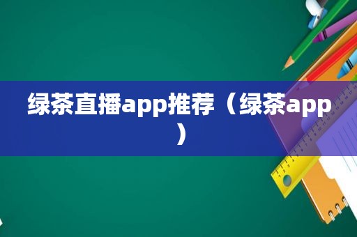 绿茶直播app推荐（绿茶app）