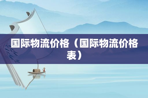 国际物流价格（国际物流价格表）