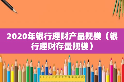 2020年银行理财产品规模（银行理财存量规模）