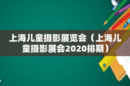 上海儿童摄影展览会（上海儿童摄影展会2020排期）