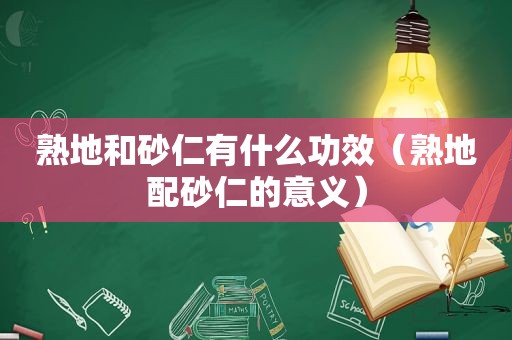 熟地和砂仁有什么功效（熟地配砂仁的意义）