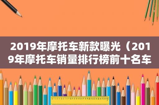 2019年摩托车新款曝光（2019年摩托车销量排行榜前十名车型）