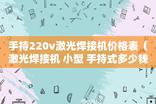 手持220v激光焊接机价格表（激光焊接机 小型 手持式多少钱）