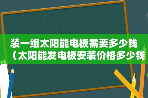 装一组太阳能电板需要多少钱（太阳能发电板安装价格多少钱一瓦）