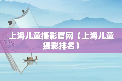 上海儿童摄影官网（上海儿童摄影排名）