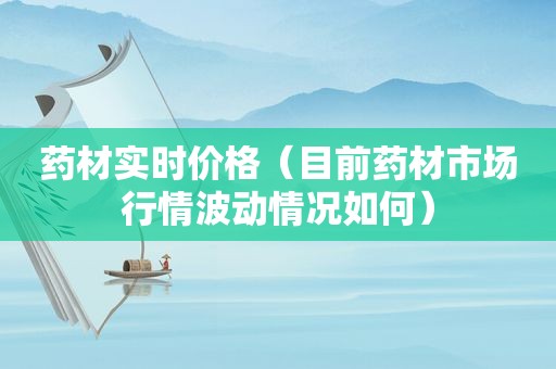 药材实时价格（目前药材市场行情波动情况如何）