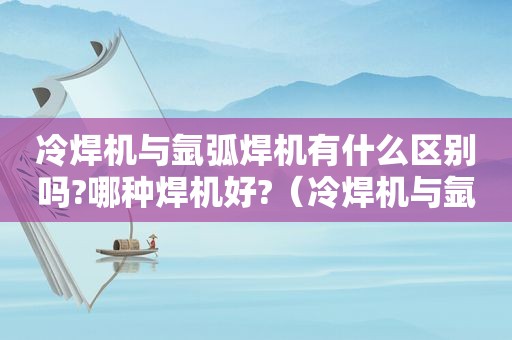 冷焊机与氩弧焊机有什么区别吗?哪种焊机好?（冷焊机与氩弧焊机使用方法一样吗）