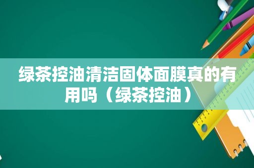 绿茶控油清洁固体面膜真的有用吗（绿茶控油）