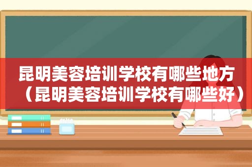 昆明美容培训学校有哪些地方（昆明美容培训学校有哪些好）