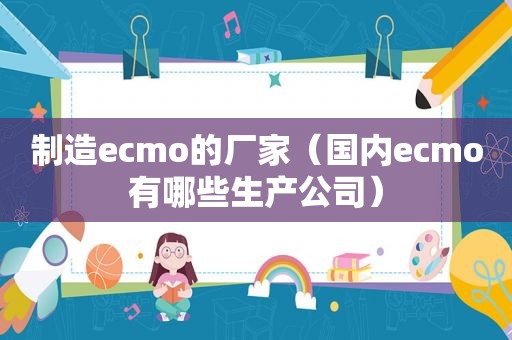 制造ecmo的厂家（国内ecmo有哪些生产公司）