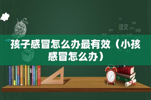 孩子感冒怎么办最有效（小孩感冒怎么办）