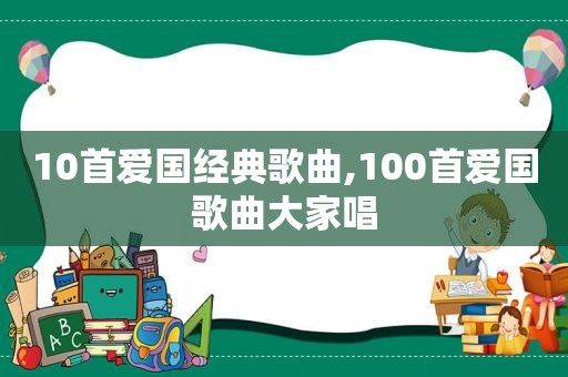 10首爱国经典歌曲,100首爱国歌曲大家唱