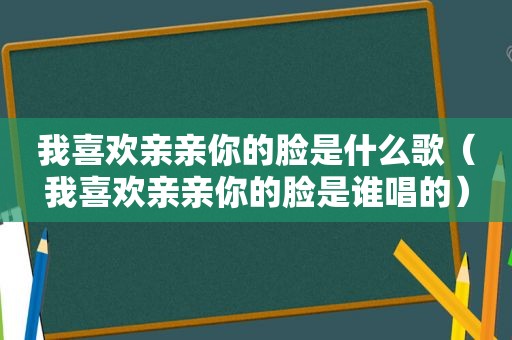 我喜欢亲亲你的脸是什么歌（我喜欢亲亲你的脸是谁唱的）