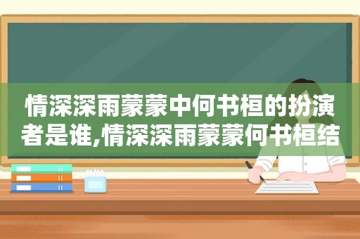 情深深雨蒙蒙中何书桓的扮演者是谁,情深深雨蒙蒙何书桓结局腿断了吗